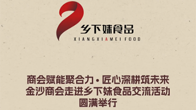 商会赋能聚合力，匠心深耕筑未来｜金沙商会走进乡下妹食品交流活动圆满举行